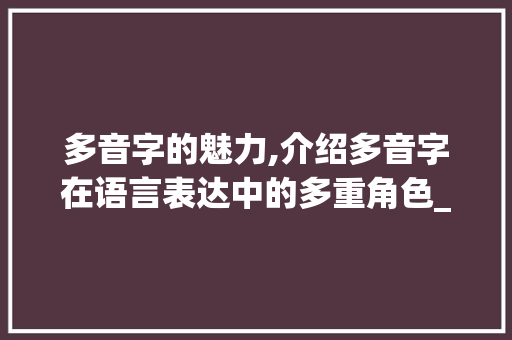 多音字的魅力,介绍多音字在语言表达中的多重角色_前组词多音字组