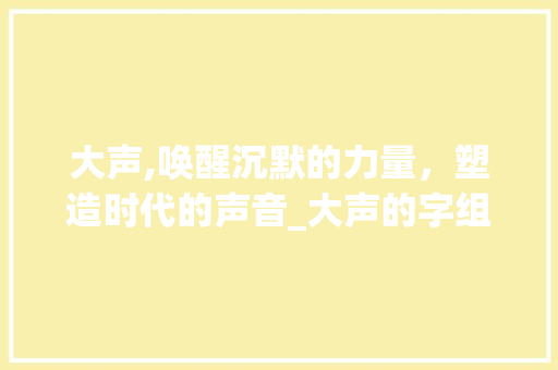 大声,唤醒沉默的力量，塑造时代的声音_大声的字组词大全