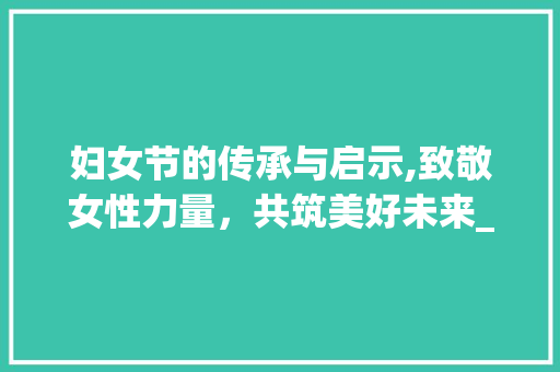 妇女节的传承与启示,致敬女性力量，共筑美好未来_妇女节字组词