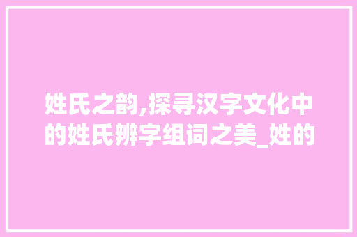 姓氏之韵,探寻汉字文化中的姓氏辨字组词之美_姓的辨字组词