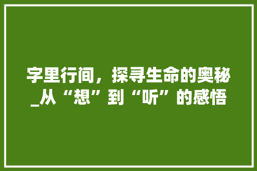 字里行间，探寻生命的奥秘_从“想”到“听”的感悟之旅_我想听的字组词