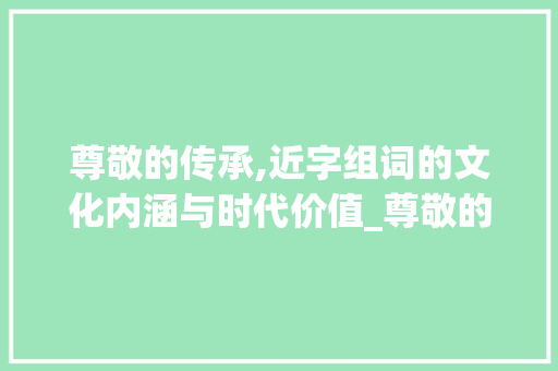 尊敬的传承,近字组词的文化内涵与时代价值_尊敬的近字组词