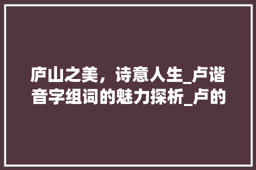 庐山之美，诗意人生_卢谐音字组词的魅力探析_卢的谐音字组词