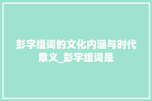 彭字组词的文化内涵与时代意义_彭字组词是