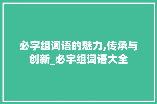 必字组词语的魅力,传承与创新_必字组词语大全