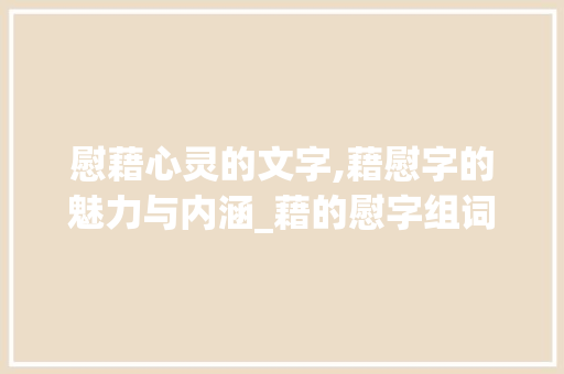 慰藉心灵的文字,藉慰字的魅力与内涵_藉的慰字组词