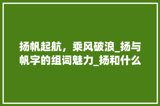 扬帆起航，乘风破浪_扬与帆字的组词魅力_扬和什么字组词