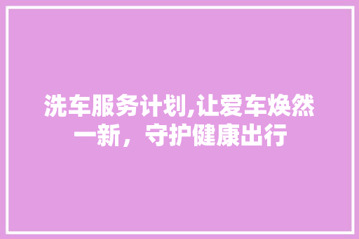 洗车服务计划,让爱车焕然一新，守护健康出行