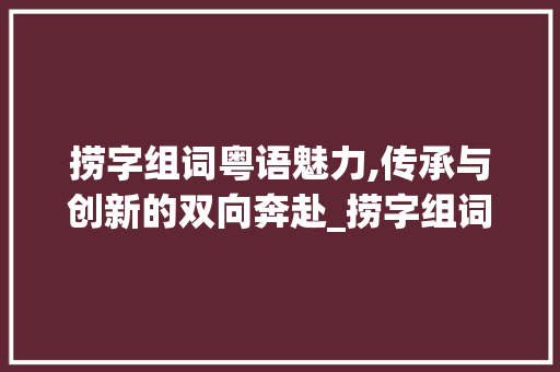 捞字组词粤语魅力,传承与创新的双向奔赴_捞字组词粤语