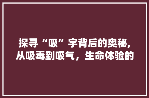 探寻“吸”字背后的奥秘,从吸毒到吸气，生命体验的千变万化_吸毒的吸字组词