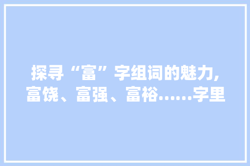 探寻“富”字组词的魅力,富饶、富强、富裕……字里行间的时代印记_富字组词大全在线