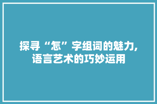 探寻“怎”字组词的魅力,语言艺术的巧妙运用