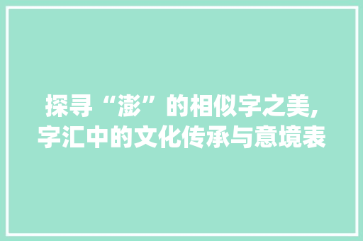探寻“澎”的相似字之美,字汇中的文化传承与意境表达_澎的相似字组词