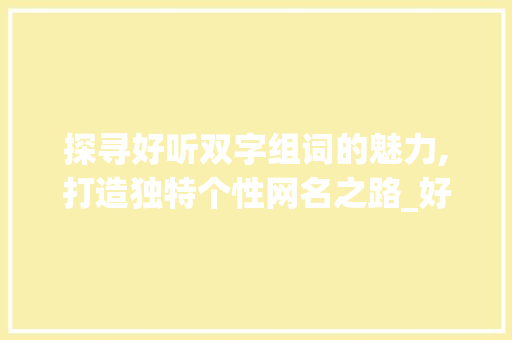 探寻好听双字组词的魅力,打造独特个性网名之路_好听双字组词网名