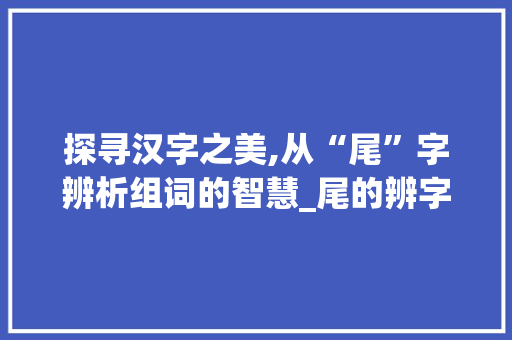 探寻汉字之美,从“尾”字辨析组词的智慧_尾的辨字组词
