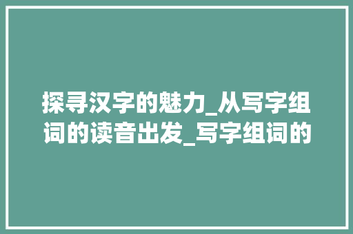探寻汉字的魅力_从写字组词的读音出发_写字组词的读音