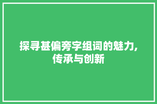 探寻甚偏旁字组词的魅力,传承与创新