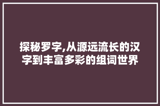 探秘罗字,从源远流长的汉字到丰富多彩的组词世界