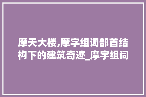 摩天大楼,摩字组词部首结构下的建筑奇迹_摩字组词部首结构