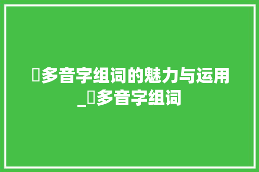 攅多音字组词的魅力与运用_攅多音字组词 工作总结