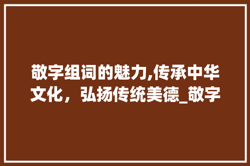 敬字组词的魅力,传承中华文化，弘扬传统美德_敬字组词部首偏旁