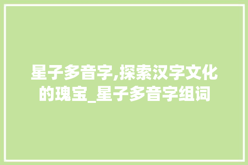 星子多音字,探索汉字文化的瑰宝_星子多音字组词