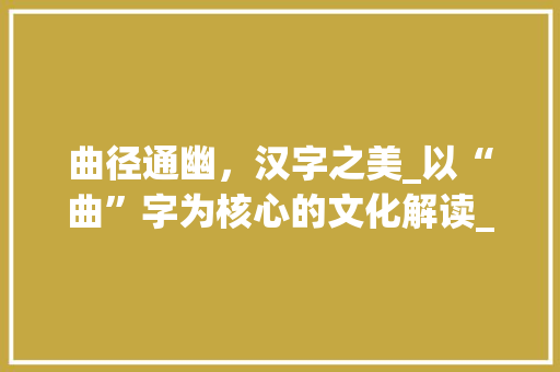 曲径通幽，汉字之美_以“曲”字为核心的文化解读_曲字组词和读音