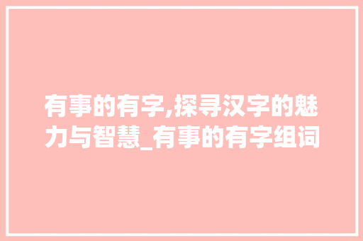 有事的有字,探寻汉字的魅力与智慧_有事的有字组词