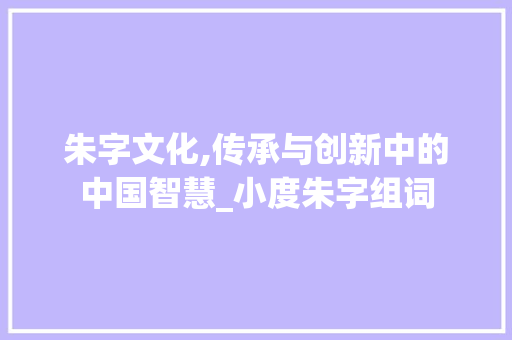朱字文化,传承与创新中的中国智慧_小度朱字组词