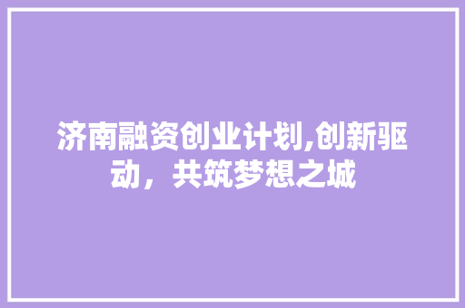 济南融资创业计划,创新驱动，共筑梦想之城