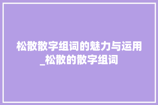松散散字组词的魅力与运用_松散的散字组词
