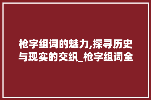 枪字组词的魅力,探寻历史与现实的交织_枪字组词全部大全