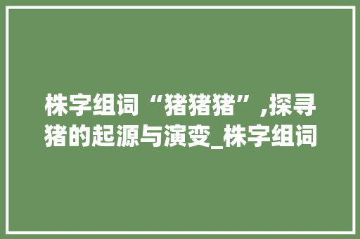 株字组词“猪猪猪”,探寻猪的起源与演变_株字组词猪猪猪