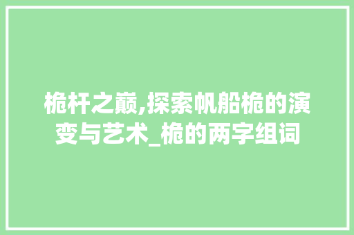 桅杆之巅,探索帆船桅的演变与艺术_桅的两字组词
