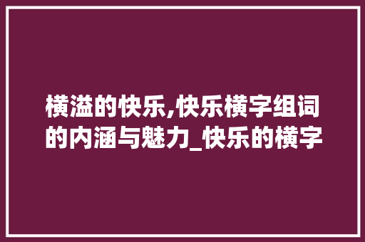 横溢的快乐,快乐横字组词的内涵与魅力_快乐的横字组词