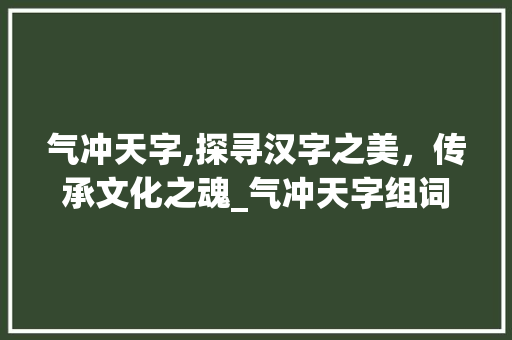 气冲天字,探寻汉字之美，传承文化之魂_气冲天字组词