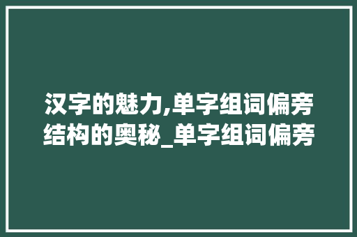 汉字的魅力,单字组词偏旁结构的奥秘_单字组词偏旁结构