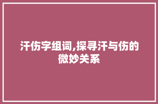 汗伤字组词,探寻汗与伤的微妙关系