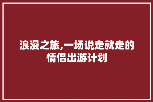 浪漫之旅,一场说走就走的情侣出游计划