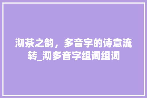 沏茶之韵，多音字的诗意流转_沏多音字组词组词