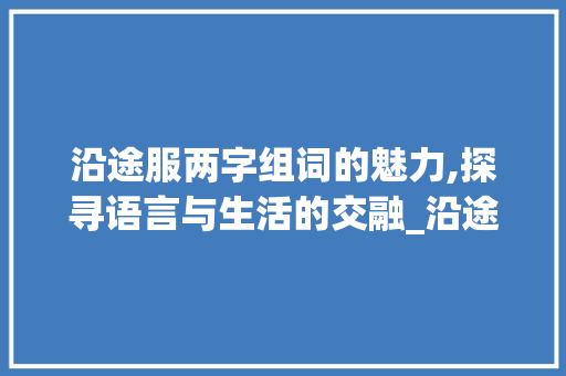 沿途服两字组词的魅力,探寻语言与生活的交融_沿途服两字组词 成语大全