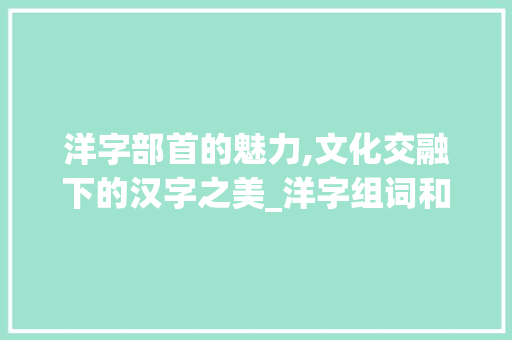 洋字部首的魅力,文化交融下的汉字之美_洋字组词和部首