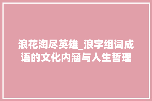 浪花淘尽英雄_浪字组词成语的文化内涵与人生哲理