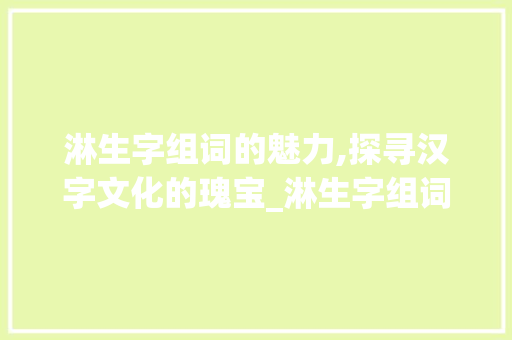 淋生字组词的魅力,探寻汉字文化的瑰宝_淋生字组词