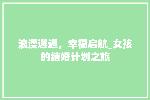 浪漫邂逅，幸福启航_女孩的结婚计划之旅