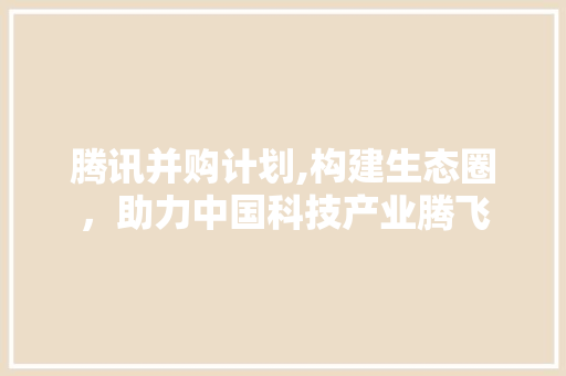 腾讯并购计划,构建生态圈，助力中国科技产业腾飞