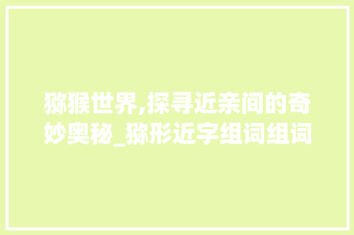 猕猴世界,探寻近亲间的奇妙奥秘_猕形近字组词组词