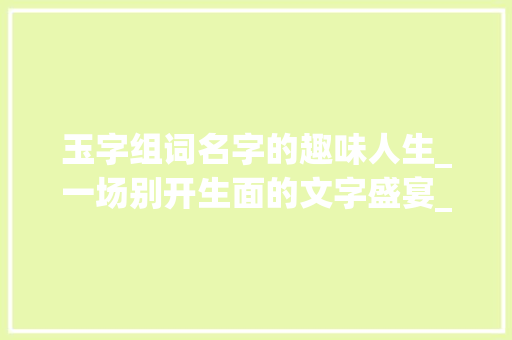玉字组词名字的趣味人生_一场别开生面的文字盛宴_玉字组词名字搞笑