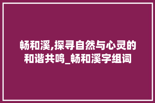 畅和溪,探寻自然与心灵的和谐共鸣_畅和溪字组词