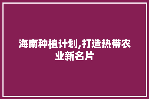 海南种植计划,打造热带农业新名片